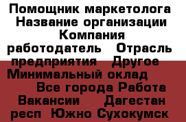 Помощник маркетолога › Название организации ­ Компания-работодатель › Отрасль предприятия ­ Другое › Минимальный оклад ­ 18 000 - Все города Работа » Вакансии   . Дагестан респ.,Южно-Сухокумск г.